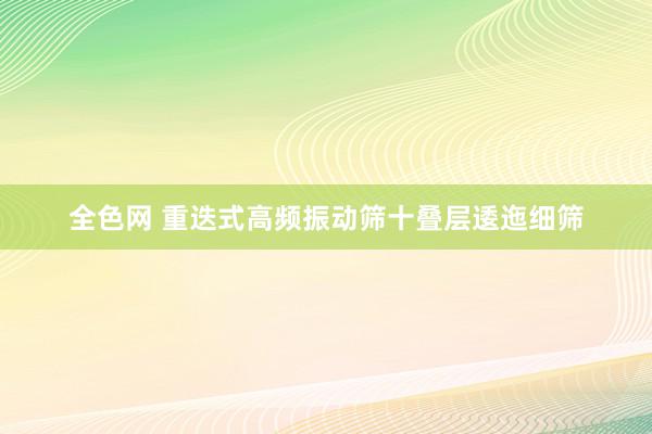 全色网 重迭式高频振动筛十叠层逶迤细筛