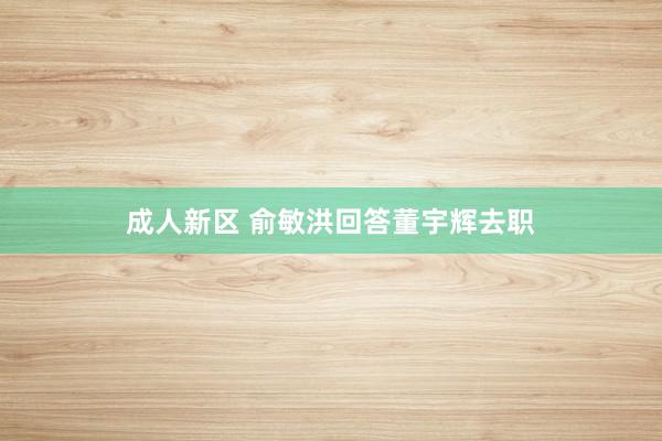 成人新区 俞敏洪回答董宇辉去职