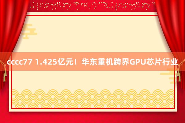cccc77 1.425亿元！华东重机跨界GPU芯片行业