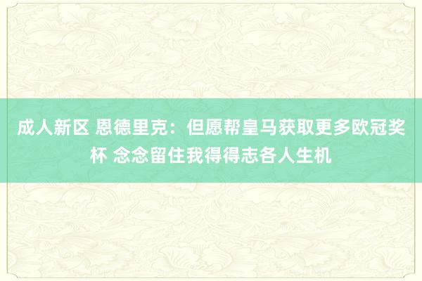 成人新区 恩德里克：但愿帮皇马获取更多欧冠奖杯 念念留住我得得志各人生机