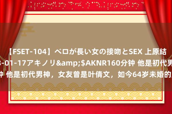 【FSET-104】ベロが長い女の接吻とSEX 上原結衣</a>2008-01-17アキノリ&$AKNR160分钟 他是初代男神，女友曾是叶倩文，如今64岁未婚的原因令东说念主唏嘘