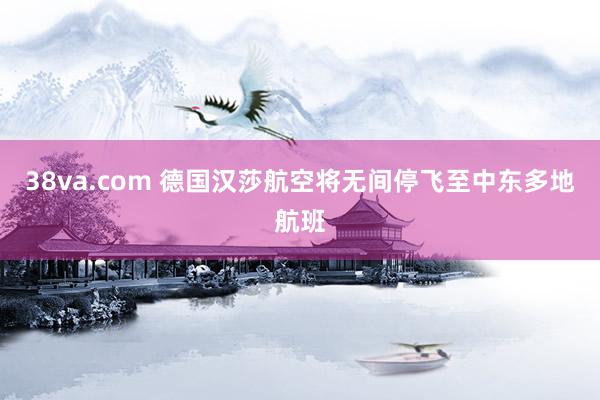 38va.com 德国汉莎航空将无间停飞至中东多地航班