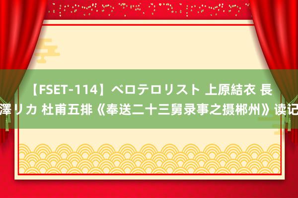 【FSET-114】ベロテロリスト 上原結衣 長澤リカ 杜甫五排《奉送二十三舅录事之摄郴州》读记
