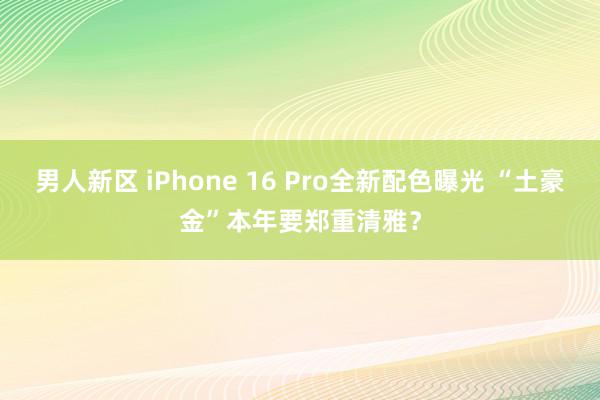 男人新区 iPhone 16 Pro全新配色曝光 “土豪金”本年要郑重清雅？