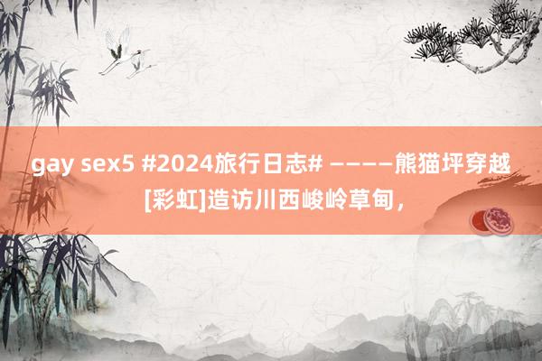 gay sex5 #2024旅行日志# ————熊猫坪穿越 [彩虹]造访川西峻岭草甸，