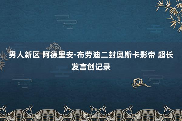 男人新区 阿德里安·布劳迪二封奥斯卡影帝 超长发言创记录