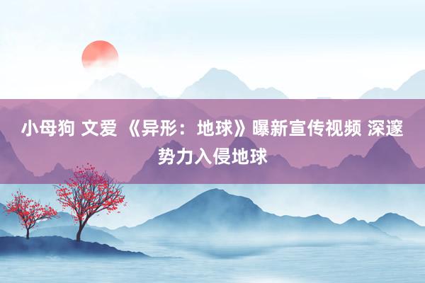 小母狗 文爱 《异形：地球》曝新宣传视频 深邃势力入侵地球