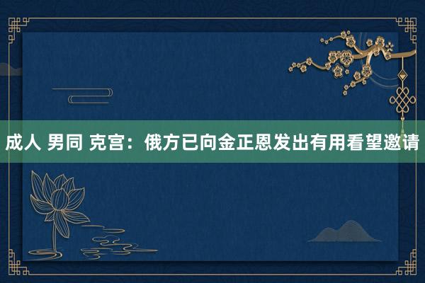 成人 男同 克宫：俄方已向金正恩发出有用看望邀请