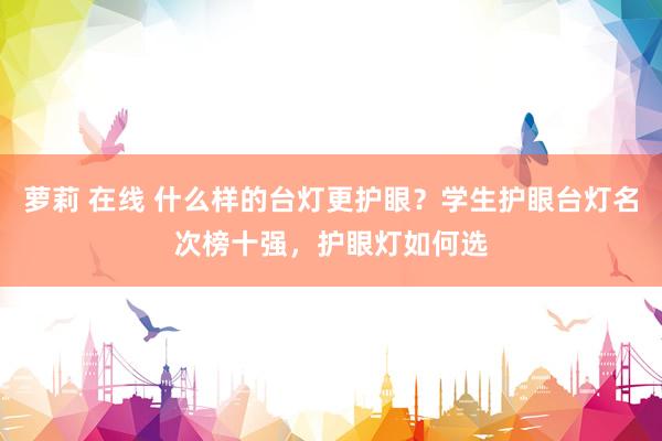萝莉 在线 什么样的台灯更护眼？学生护眼台灯名次榜十强，护眼灯如何选