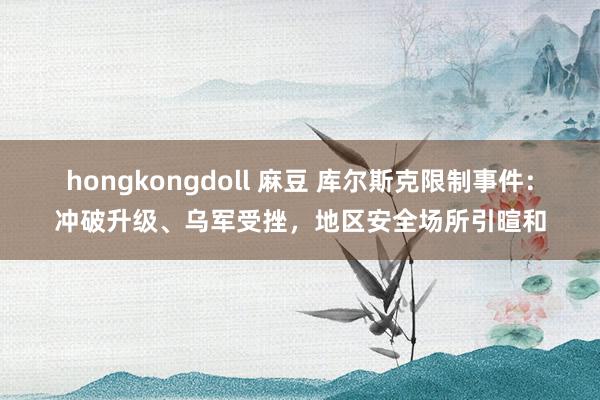 hongkongdoll 麻豆 库尔斯克限制事件：冲破升级、乌军受挫，地区安全场所引暄和