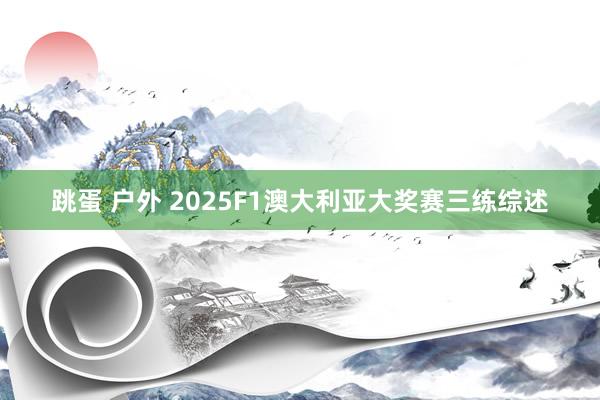 跳蛋 户外 2025F1澳大利亚大奖赛三练综述