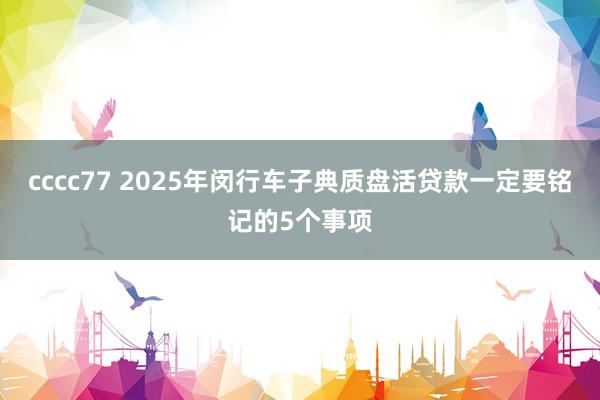 cccc77 2025年闵行车子典质盘活贷款一定要铭记的5个事项
