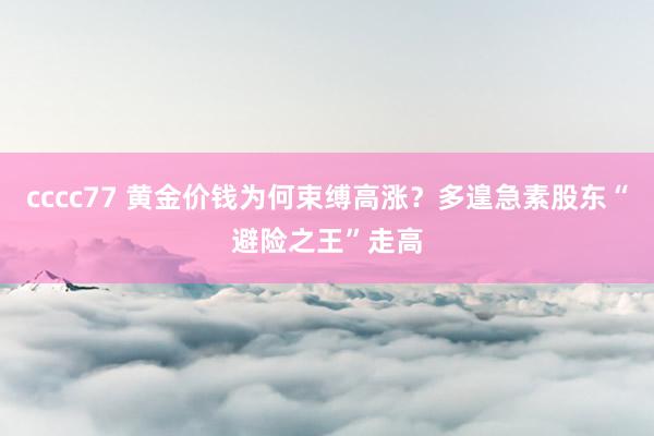 cccc77 黄金价钱为何束缚高涨？多遑急素股东“避险之王”走高