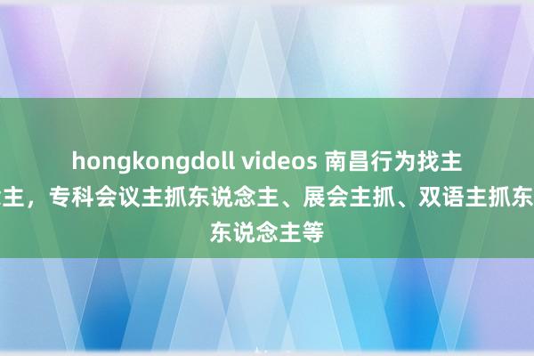 hongkongdoll videos 南昌行为找主抓东说念主，专科会议主抓东说念主、展会主抓、双语主抓东说念主等