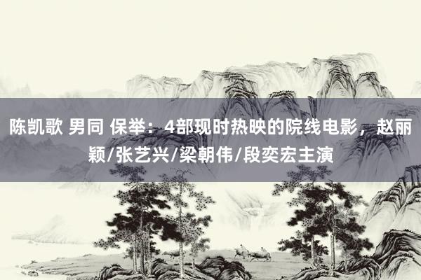 陈凯歌 男同 保举：4部现时热映的院线电影，赵丽颖/张艺兴/梁朝伟/段奕宏主演