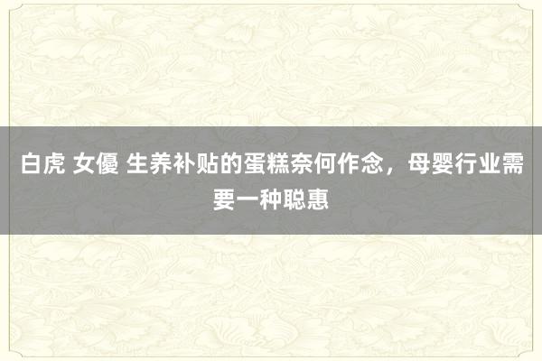 白虎 女優 生养补贴的蛋糕奈何作念，母婴行业需要一种聪惠