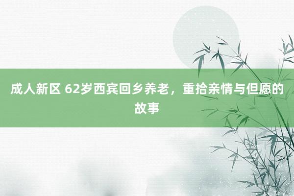 成人新区 62岁西宾回乡养老，重拾亲情与但愿的故事
