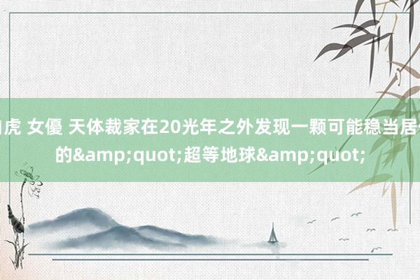 白虎 女優 天体裁家在20光年之外发现一颗可能稳当居住的&quot;超等地球&quot;