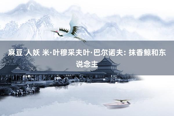 麻豆 人妖 米·叶穆采夫叶·巴尔诺夫: 抹香鲸和东说念主