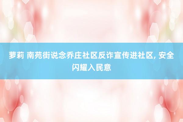 萝莉 南苑街说念乔庄社区反诈宣传进社区, 安全闪耀入民意
