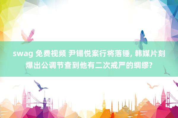 swag 免费视频 尹锡悦案行将落锤, 韩媒片刻爆出公调节查到他有二次戒严的绸缪?