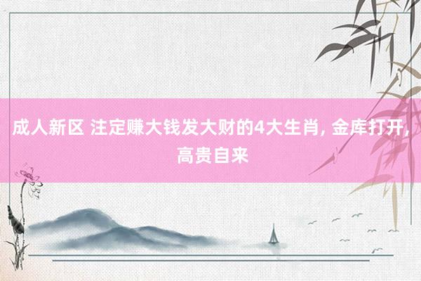 成人新区 注定赚大钱发大财的4大生肖, 金库打开, 高贵自来