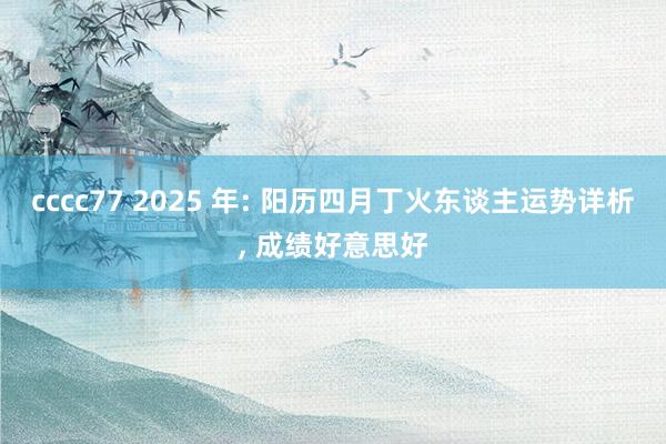 cccc77 2025 年: 阳历四月丁火东谈主运势详析, 成绩好意思好