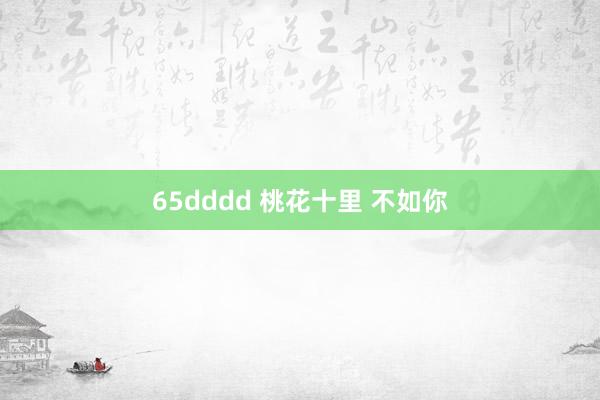 65dddd 桃花十里 不如你