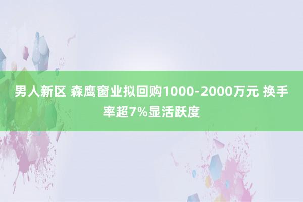 男人新区 森鹰窗业拟回购1000-2000万元 换手率超7%显活跃度