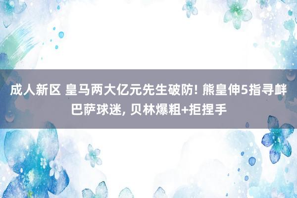 成人新区 皇马两大亿元先生破防! 熊皇伸5指寻衅巴萨球迷, 贝林爆粗+拒捏手
