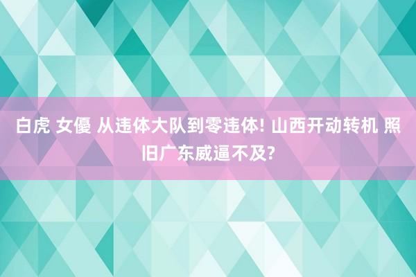 白虎 女優 从违体大队到零违体! 山西开动转机 照旧广东威逼不及?
