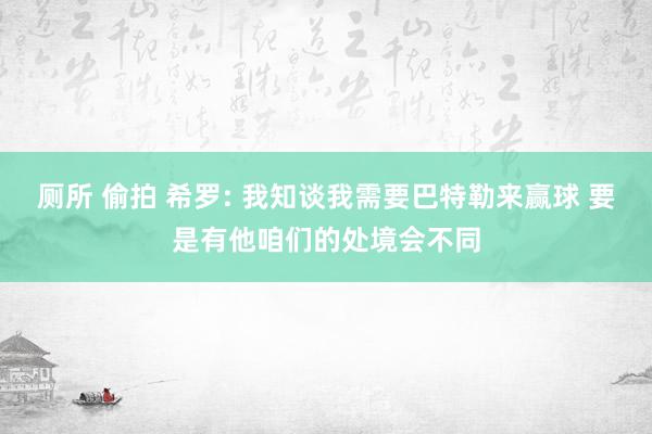 厕所 偷拍 希罗: 我知谈我需要巴特勒来赢球 要是有他咱们的处境会不同