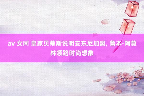 av 女同 皇家贝蒂斯说明安东尼加盟, 鲁本·阿莫林领路时尚想象