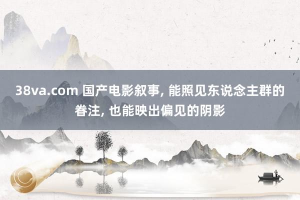 38va.com 国产电影叙事, 能照见东说念主群的眷注, 也能映出偏见的阴影
