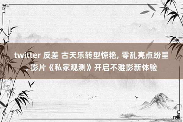 twitter 反差 古天乐转型惊艳, 零乱亮点纷呈, 影片《私家观测》开启不雅影新体验